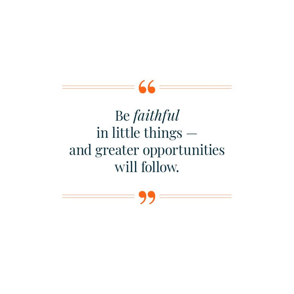 Be faithful in little things and greater opportunities will follow